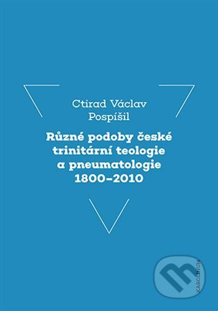 Různé podoby české trinitární teologie a pneumatologie 1800-2010 - Ctirad Václav Pospíšil, Karolinum, 2024