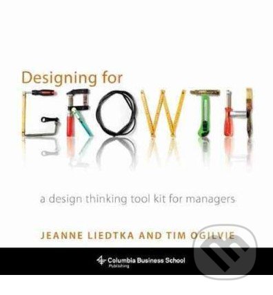 Designing for Growth - Jeanne Liedtka, Tim Ogilvie, Columbia University Press, 2011