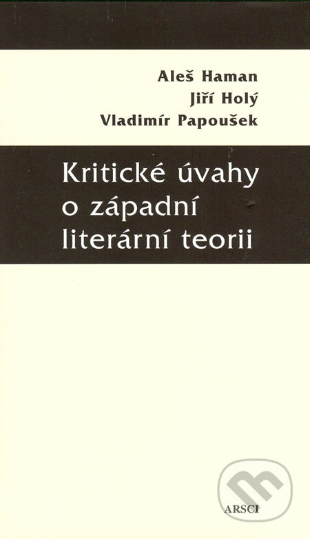 Kritické úvahy o západní literární teorii - Aleš Haman, Jiří Holý, Vladimír Papoušek, ARSCI, 2006
