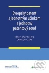 Evropský patent s jednotným účinkem a jednotný patentový soud - Josef Kratochvíl, Ladislav Jakl, Wolters Kluwer ČR, 2016