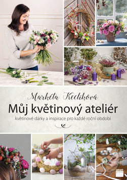 Můj květinový ateliér - Markéta Keclíková, Smart Press, 2017
