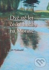 Kniha: Dvě stě let české hudby na Moravě 2.vydání (Jiří Vysloužil). , 2013