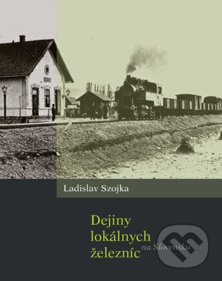 Dejiny lokálnych železníc na Slovensku - Ladislav Szojka, HMH, 2017