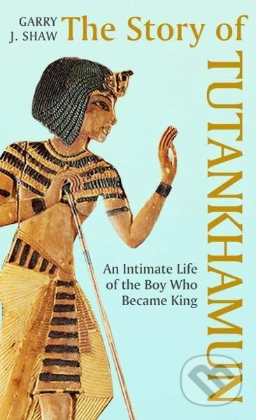 The Story of Tutankhamun: An Intimate Life of the Boy who Became King - Garry J. Shaw, Yale University Press, 2022