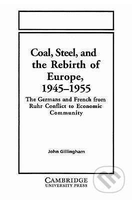 Coal, Steel, and the Rebirth of Europe, 1945 1955 - John Gillingham, Cambridge University Press, 2003