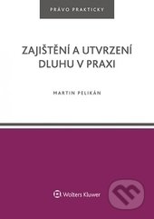 Zajištění a utvrzení dluhu v praxi - Martin Pelikán, Wolters Kluwer ČR, 2017