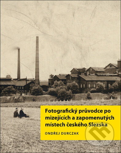 Fotografický průvodce po mizejících a zapomenutých místech českého Slezska - Ondřej Durczak, Fotod, 2024