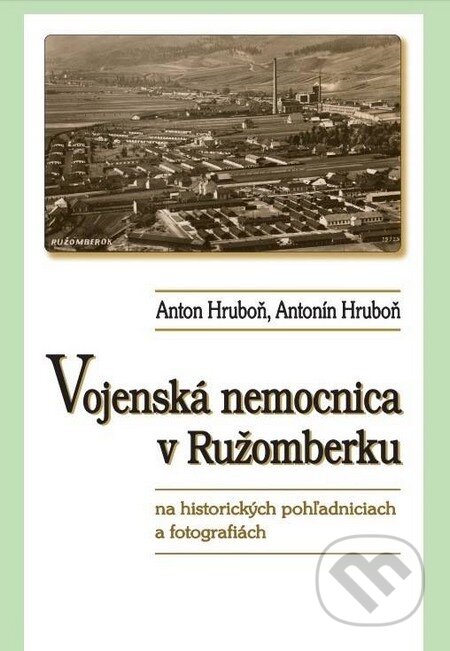 Vojenská nemocnica v Ružomberku na historických pohľadniciach a fotografiách - Anton Hruboň, Antonín Hruboň, AntOn Solutions, 2017