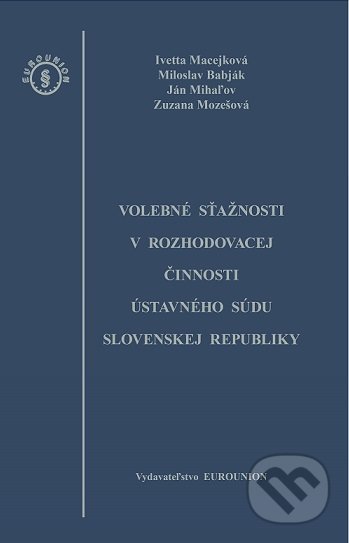 Volebné sťažnosti v rozhodovacej činnosti Ústavného súdu Slovenskej republiky - Kolektiv autorov, Eurounion, 2017