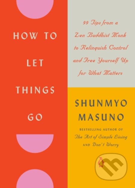 How to Let Things Go (99 Tips from a Zen Buddhist Monk to Relinquish Control and Free Yourself Up for What Matters)