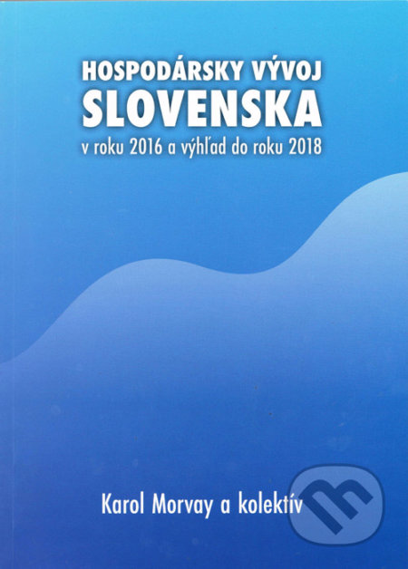 Hospodársky vývoj Slovenska v roku 2016 a výhľad do roku 2018 - Karol Morvay a kolektív, Ekonomický ústav Slovenskej akadémie vied, 2017