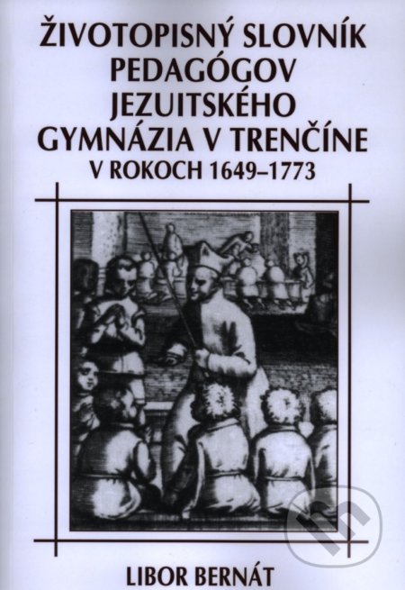 Životopisný slovník pedagógov jezuitského gymnázia v Trenčíne v rokoch 1649-1773 - Libor Bernát, Eko-konzult, 2013