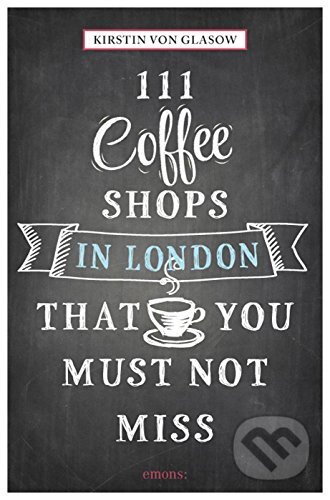 111 Coffee Shops in London That You Must Not Miss - Kirstin von Glasow, Emons Verlag, 2015