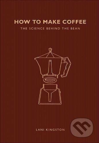 How to Make Coffee: The science behind the bean - Lani Kingston, Ivy Press, 2017