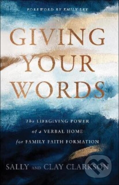 Kniha: Giving Your Words – The Lifegiving Power of a Verbal Home for Family Faith Formation (Clay Clarkson, Emily Ley a Sally Clarkson). , 2022
