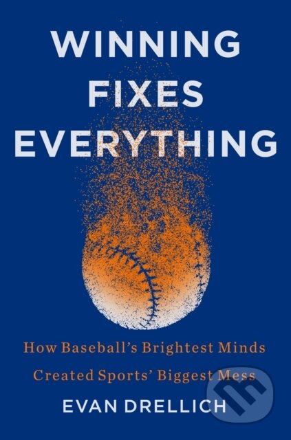 Winning Fixes Everything (How Baseball's Brightest Minds Created Sports' Biggest Mess)