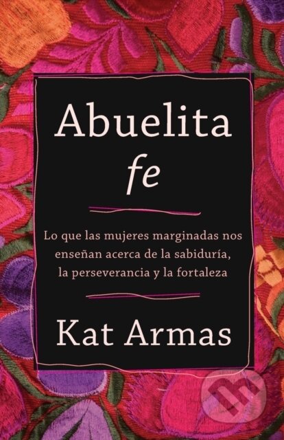 Abuelita fe – Lo que las mujeres marginadas nos ensenan acerca de la sabiduria, la perseverancia y la fortaleza