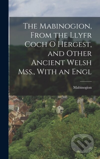 The Mabinogion, From the Llyfr Coch O Hergest, and Other Ancient Welsh Mss., With an Engl - kniha z kategorie Historie