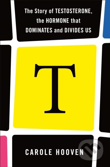 Kniha: T: The Story of Testosterone, the Hormone that Dominates and Divides Us (Carole Hooven)