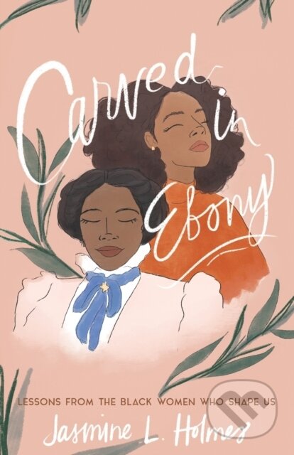 Kniha: Carved in Ebony – Lessons from the Black Women Who Shape Us (Jasmine L. Holmes a Karen Ellis). , 2021