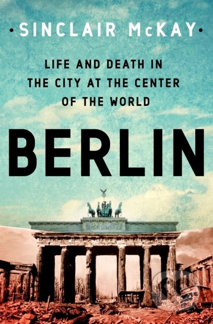 Kniha: Berlin: Life and Death in the City at the Center of the World (Sinclair Mckay)