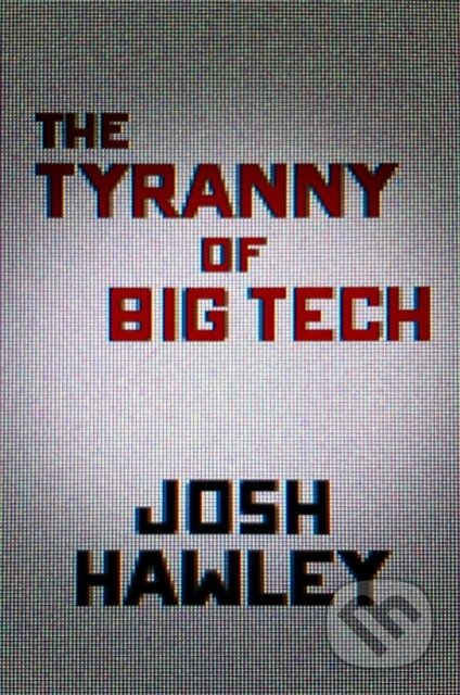 Kniha: The Tyranny of Big Tech (Josh Hawley)