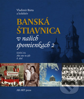 Banská Štiavnica v našich spomienkach 2 - Vladimír Bárta a kolektív, AB ART press, 2018