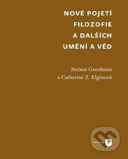 Nové pojetí filozofie a dalších umění a věd - Nelson Goodman, Cathrine Z. Elgin, Univerzita Karlova v Praze, 2017