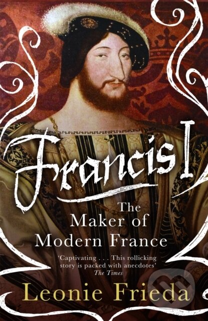 Francis I (The Maker of Modern France) - Leonie Frieda - kniha z kategorie Historie