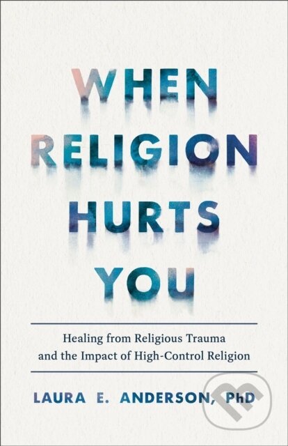 Kniha: When Religion Hurts You – Healing from Religious Trauma and the Impact of High–Control Religion (Laura E. Phd Anderson). , 2023