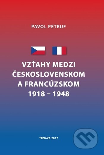 Vzťahy medzi Československom a Francúzskom 1918 - 1948 - Pavol Petruf, Trnavská univerzita - Filozofická fakulta, 2017