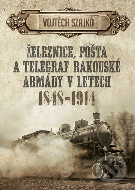 E-kniha: Železnice, pošta a telegraf rakouské armády v letech 1848-1914 (Vojtěch Szajkó). Epocha, 2017