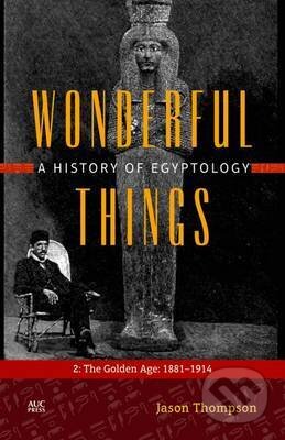 Kniha: Wonderful Things A History of Egyptology 2 : The Golden Age: 1881-1914 (Jason Thompson). The American University in Cairo, 2016