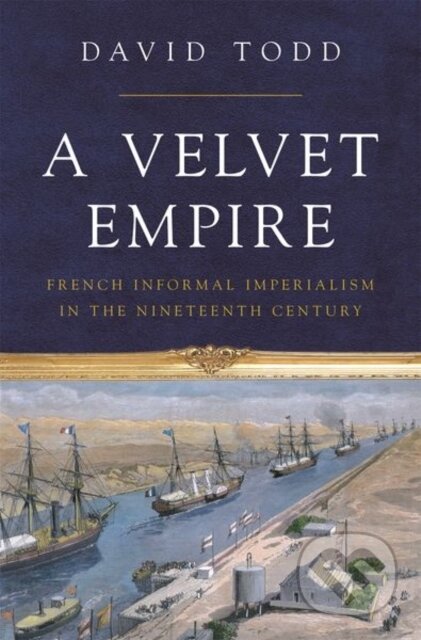Kniha: A Velvet Empire : French Informal Imperialism in the Nineteenth Century (David Todd)