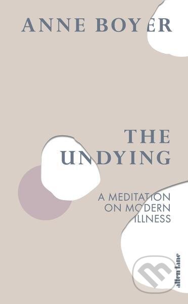 Kniha: The Undying: A Meditation on Modern Illness (Anne Boyer). Allen Lane, 2019