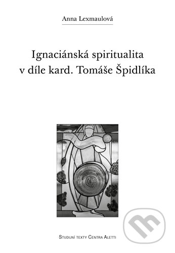 Ignaciánská spiritualita v díle kard. Tomáše Špidlíka - Anna Lexmaulová, Refugium Velehrad-Roma, 2017