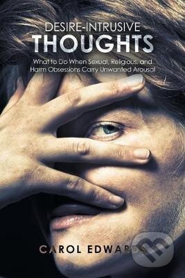 Kniha: Desire-Intrusive Thoughts : What to Do When Sexual, Religious, and Harm Obsessions Carry Unwanted Arousal (Carol Edwards). AuthorHouse, 2020