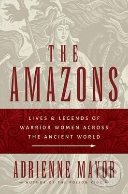 Kniha: The Amazons: Lives and Legends of Warrior Women across the Ancient World (Adrienne Mayor). Princeton University Press, 2014