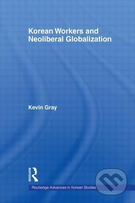 Kniha: Korean Workers and Neoliberal Globalization (Kevin Gray). Routledge, 2011