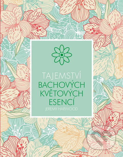 Tajemství Bachových květových esencí - Jeremy Harwood, Svojtka&Co., 2018