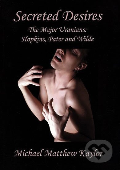 Kniha: Secreted Desires: The Major Uranians: Hopkins, Pater and Wilde (Michael Kaylor). Muni Press, 2006