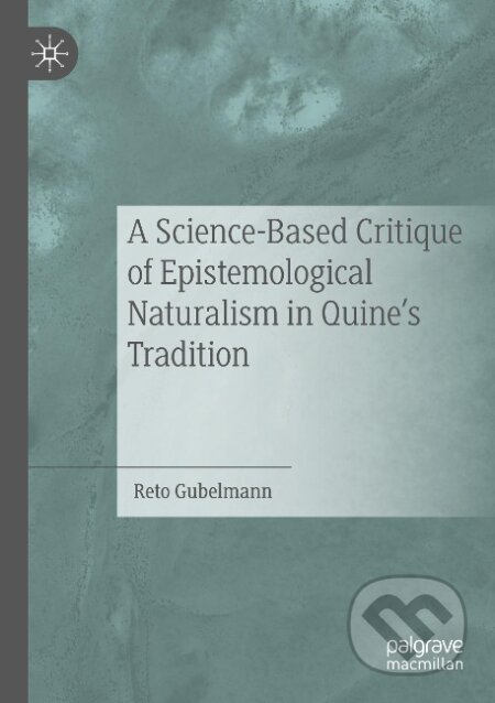 Kniha: A Science-Based Critique of Epistemological Naturalism in Quine's Tradition (Reto Gubelmann). Springer International Publishing, 2020