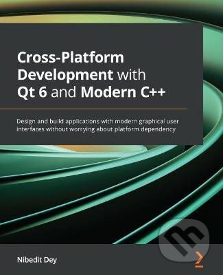 Kniha: Cross-Platform Development with Qt 6 and Modern C++: Design and build applications with modern graphical user interfaces without worrying about platform dependency (Dey Nibedit)