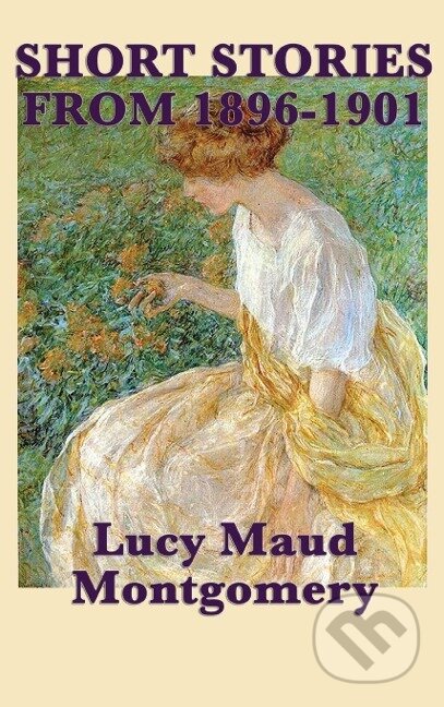 Kniha: The Short Stories of Lucy Maud Montgomery from 1896-1901 (Lucy Maud Montgomery). SMK Books, 2018