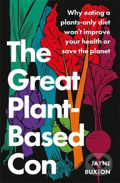 Kniha: The Great Plant-Based Con: Why eating a plants-only diet won't improve your health or save the planet (Jayne Buxton). Little, Brown, 2022