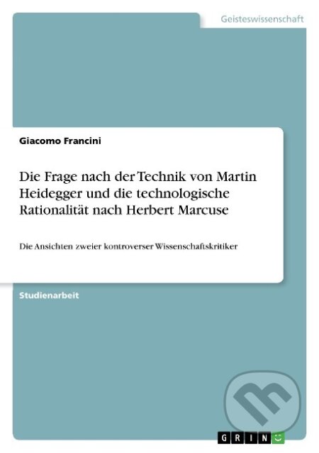 Kniha: Die Frage nach der Technik von Martin Heidegger und die technologische Rationalität nach Herbert Marcuse (Giacomo Francini). Grin, 2010