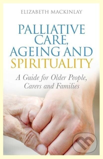Kniha: Palliative Care, Ageing and Spirituality (Elizabeth Mackinlay). Jessica Kingsley, 2012