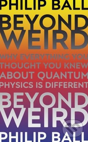 Beyond Weird - Philip Ball, Bodley Head, 2018