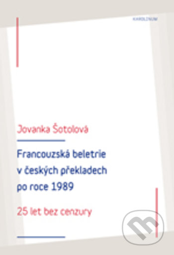 Francouzská literatura v českých překladech po roce 1989: 25 let bez cenzury - Jolanka Šotolová, Karolinum, 2018