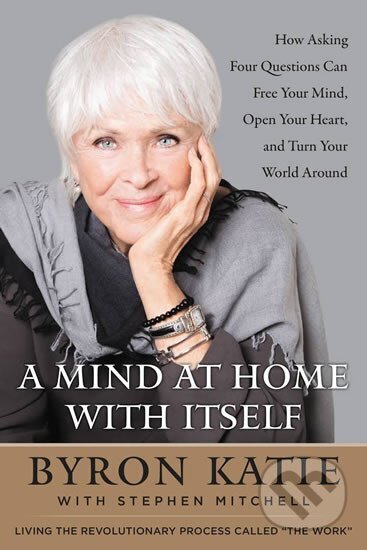 Kniha: A Mind at Home with Itself : How Asking Four Questions Can Free Your Mind, Open Your Heart, and Turn Your World Around (Byron Katie)